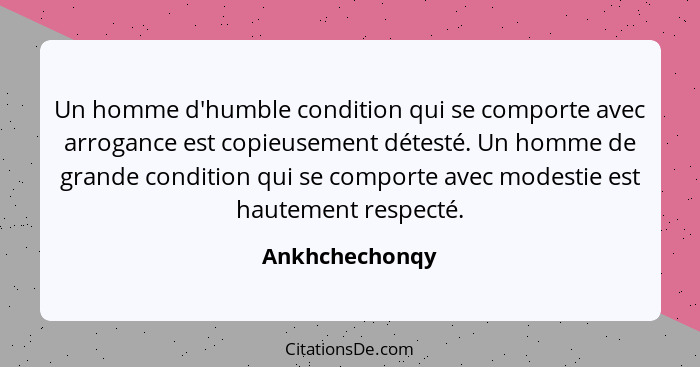 Un homme d'humble condition qui se comporte avec arrogance est copieusement détesté. Un homme de grande condition qui se comporte avec... - Ankhchechonqy