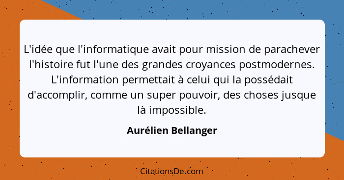 L'idée que l'informatique avait pour mission de parachever l'histoire fut l'une des grandes croyances postmodernes. L'information... - Aurélien Bellanger