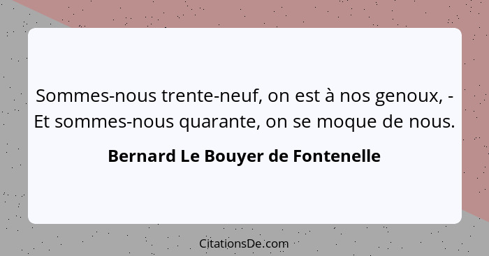 Sommes-nous trente-neuf, on est à nos genoux, - Et sommes-nous quarante, on se moque de nous.... - Bernard Le Bouyer de Fontenelle