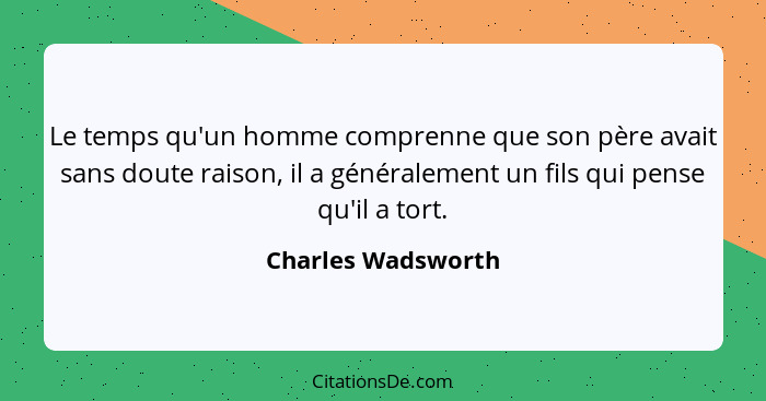 Le temps qu'un homme comprenne que son père avait sans doute raison, il a généralement un fils qui pense qu'il a tort.... - Charles Wadsworth