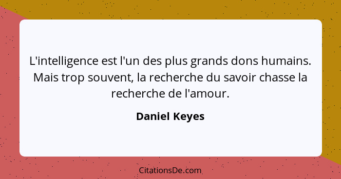 L'intelligence est l'un des plus grands dons humains. Mais trop souvent, la recherche du savoir chasse la recherche de l'amour.... - Daniel Keyes