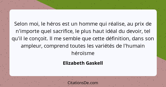 Selon moi, le héros est un homme qui réalise, au prix de n'importe quel sacrifice, le plus haut idéal du devoir, tel qu'il le conç... - Elizabeth Gaskell