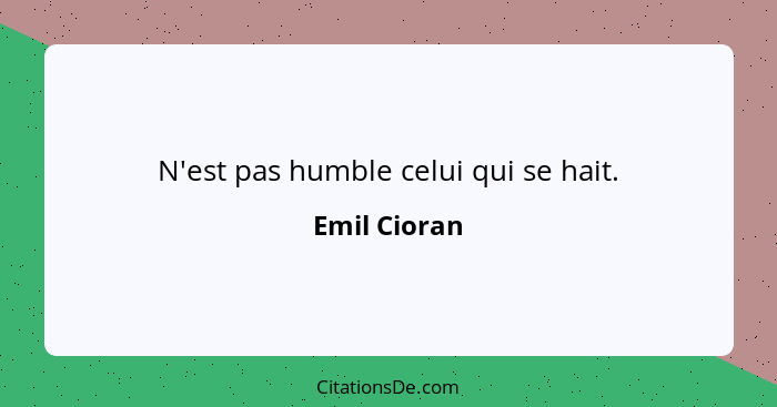 N'est pas humble celui qui se hait.... - Emil Cioran