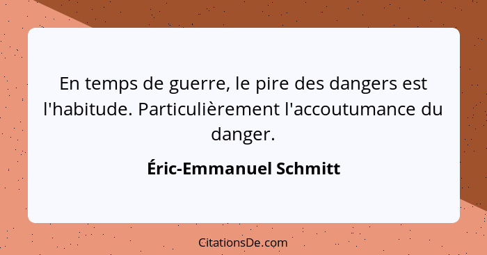 En temps de guerre, le pire des dangers est l'habitude. Particulièrement l'accoutumance du danger.... - Éric-Emmanuel Schmitt