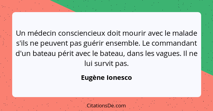 Un médecin consciencieux doit mourir avec le malade s'ils ne peuvent pas guérir ensemble. Le commandant d'un bateau périt avec le bat... - Eugène Ionesco