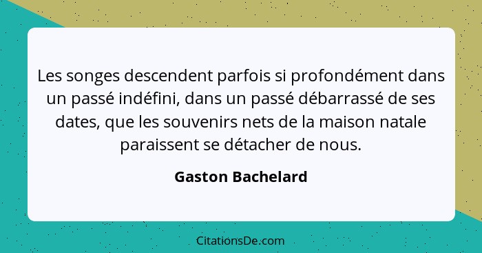 Les songes descendent parfois si profondément dans un passé indéfini, dans un passé débarrassé de ses dates, que les souvenirs nets... - Gaston Bachelard