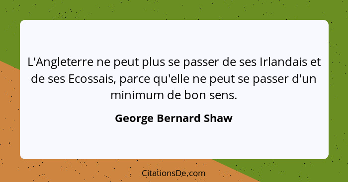 L'Angleterre ne peut plus se passer de ses Irlandais et de ses Ecossais, parce qu'elle ne peut se passer d'un minimum de bon sen... - George Bernard Shaw