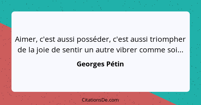 Aimer, c'est aussi posséder, c'est aussi triompher de la joie de sentir un autre vibrer comme soi...... - Georges Pétin