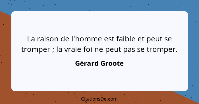 La raison de l'homme est faible et peut se tromper ; la vraie foi ne peut pas se tromper.... - Gérard Groote