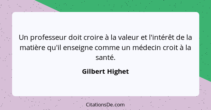 Un professeur doit croire à la valeur et l'intérêt de la matière qu'il enseigne comme un médecin croit à la santé.... - Gilbert Highet