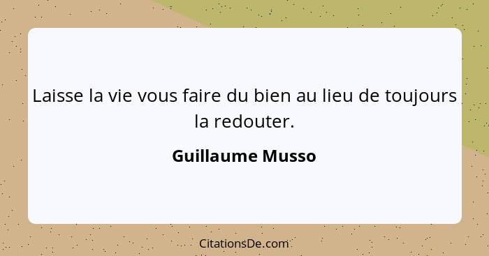 Laisse la vie vous faire du bien au lieu de toujours la redouter.... - Guillaume Musso