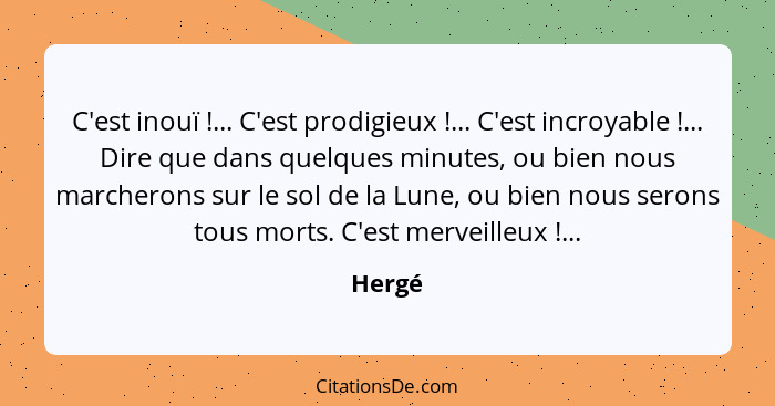 C'est inouï !... C'est prodigieux !... C'est incroyable !... Dire que dans quelques minutes, ou bien nous marcherons sur le sol... - Hergé