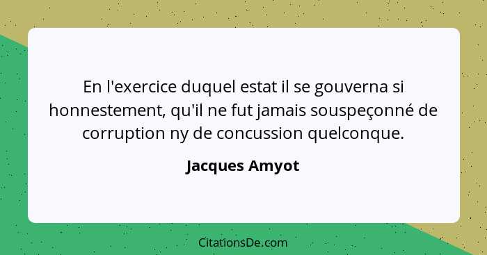 En l'exercice duquel estat il se gouverna si honnestement, qu'il ne fut jamais souspeçonné de corruption ny de concussion quelconque.... - Jacques Amyot