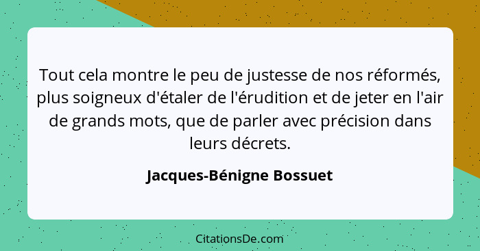 Tout cela montre le peu de justesse de nos réformés, plus soigneux d'étaler de l'érudition et de jeter en l'air de grands mo... - Jacques-Bénigne Bossuet