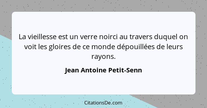 La vieillesse est un verre noirci au travers duquel on voit les gloires de ce monde dépouillées de leurs rayons.... - Jean Antoine Petit-Senn