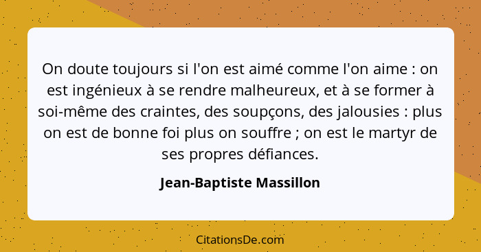 On doute toujours si l'on est aimé comme l'on aime : on est ingénieux à se rendre malheureux, et à se former à soi-même... - Jean-Baptiste Massillon