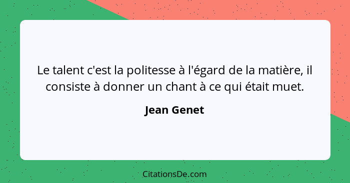 Le talent c'est la politesse à l'égard de la matière, il consiste à donner un chant à ce qui était muet.... - Jean Genet