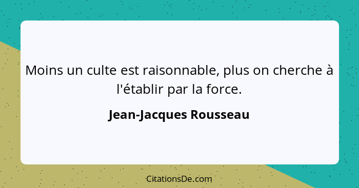 Moins un culte est raisonnable, plus on cherche à l'établir par la force.... - Jean-Jacques Rousseau