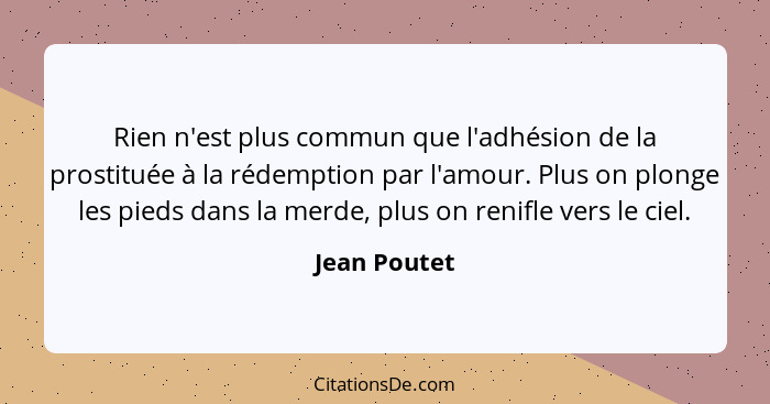 Rien n'est plus commun que l'adhésion de la prostituée à la rédemption par l'amour. Plus on plonge les pieds dans la merde, plus on reni... - Jean Poutet