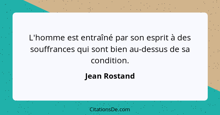 L'homme est entraîné par son esprit à des souffrances qui sont bien au-dessus de sa condition.... - Jean Rostand