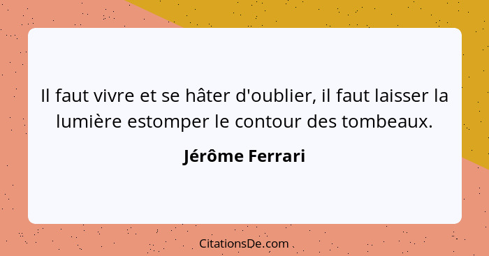 Il faut vivre et se hâter d'oublier, il faut laisser la lumière estomper le contour des tombeaux.... - Jérôme Ferrari