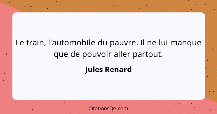 Le train, l'automobile du pauvre. Il ne lui manque que de pouvoir aller partout.... - Jules Renard