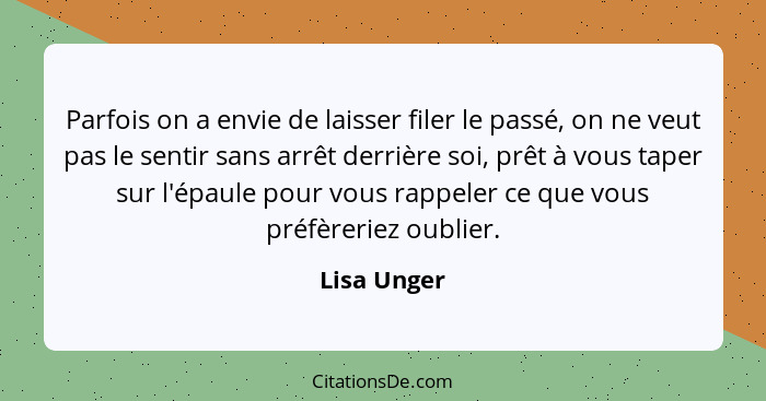 Parfois on a envie de laisser filer le passé, on ne veut pas le sentir sans arrêt derrière soi, prêt à vous taper sur l'épaule pour vous... - Lisa Unger