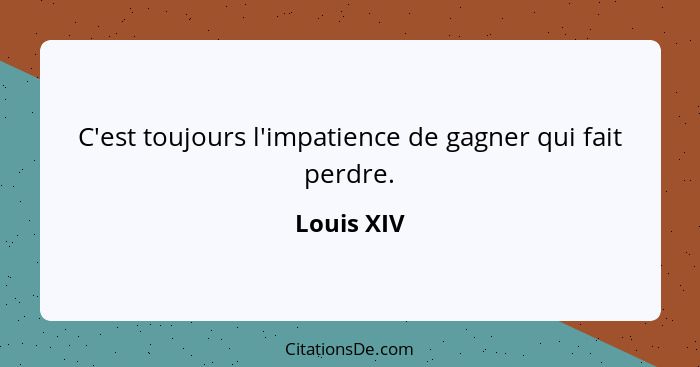 C'est toujours l'impatience de gagner qui fait perdre.... - Louis XIV