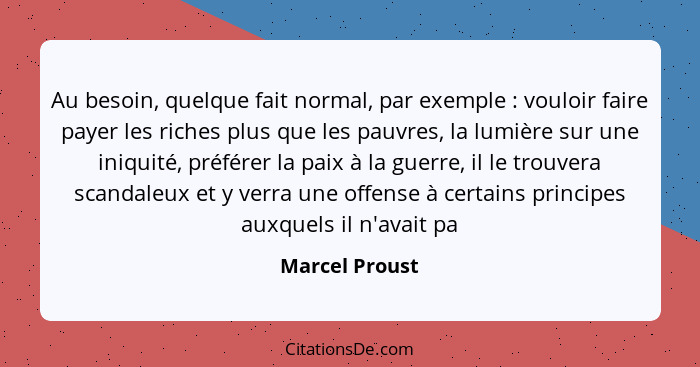 Au besoin, quelque fait normal, par exemple : vouloir faire payer les riches plus que les pauvres, la lumière sur une iniquité, p... - Marcel Proust