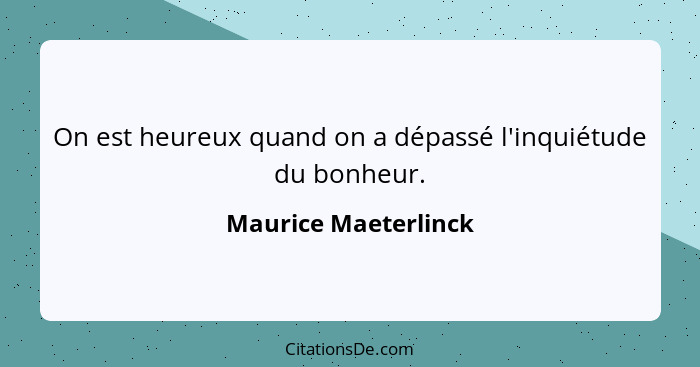 On est heureux quand on a dépassé l'inquiétude du bonheur.... - Maurice Maeterlinck