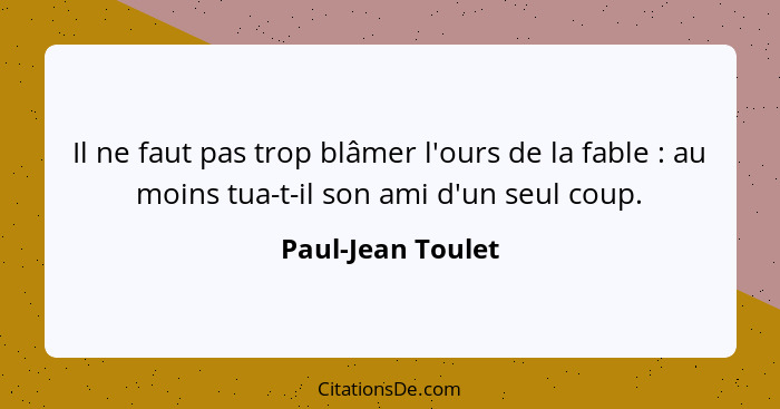 Il ne faut pas trop blâmer l'ours de la fable : au moins tua-t-il son ami d'un seul coup.... - Paul-Jean Toulet