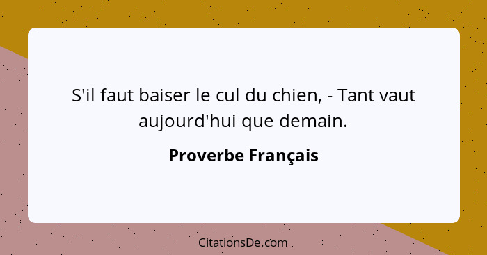 S'il faut baiser le cul du chien, - Tant vaut aujourd'hui que demain.... - Proverbe Français