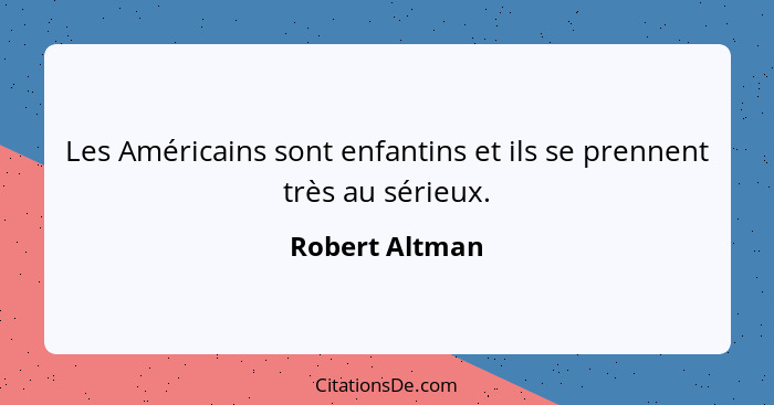 Les Américains sont enfantins et ils se prennent très au sérieux.... - Robert Altman