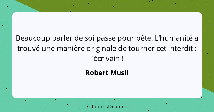 Beaucoup parler de soi passe pour bête. L'humanité a trouvé une manière originale de tourner cet interdit : l'écrivain !... - Robert Musil