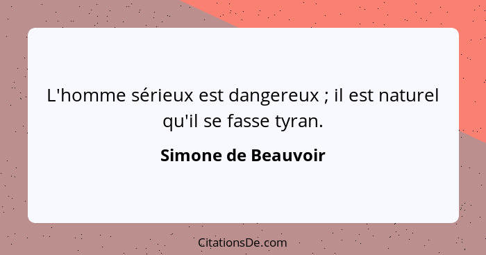 L'homme sérieux est dangereux ; il est naturel qu'il se fasse tyran.... - Simone de Beauvoir