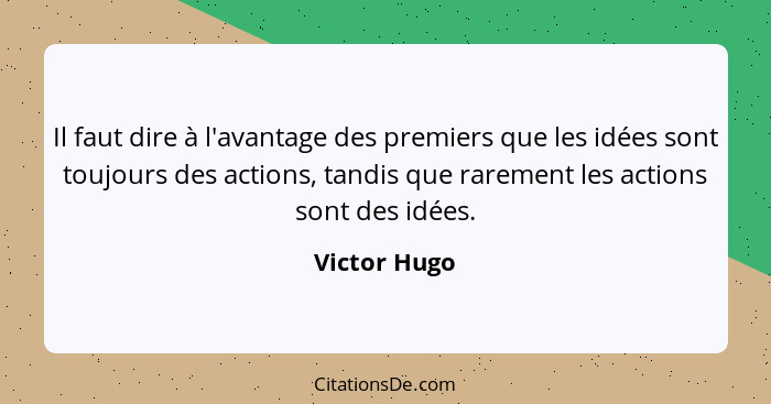 Il faut dire à l'avantage des premiers que les idées sont toujours des actions, tandis que rarement les actions sont des idées.... - Victor Hugo