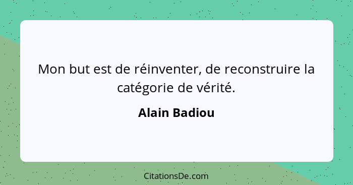 Mon but est de réinventer, de reconstruire la catégorie de vérité.... - Alain Badiou