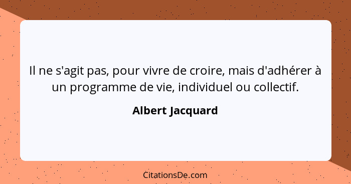 Il ne s'agit pas, pour vivre de croire, mais d'adhérer à un programme de vie, individuel ou collectif.... - Albert Jacquard