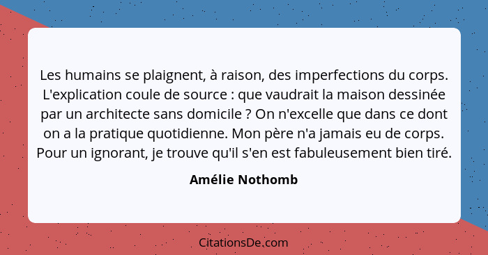 Les humains se plaignent, à raison, des imperfections du corps. L'explication coule de source : que vaudrait la maison dessinée... - Amélie Nothomb