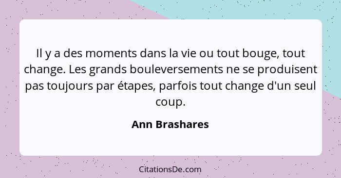 Il y a des moments dans la vie ou tout bouge, tout change. Les grands bouleversements ne se produisent pas toujours par étapes, parfoi... - Ann Brashares