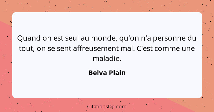 Quand on est seul au monde, qu'on n'a personne du tout, on se sent affreusement mal. C'est comme une maladie.... - Belva Plain