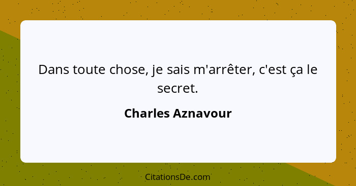 Dans toute chose, je sais m'arrêter, c'est ça le secret.... - Charles Aznavour