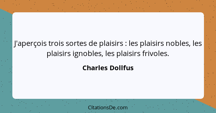J'aperçois trois sortes de plaisirs : les plaisirs nobles, les plaisirs ignobles, les plaisirs frivoles.... - Charles Dollfus