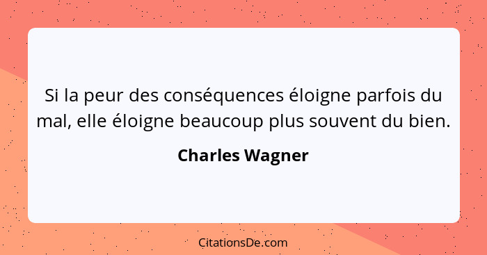 Si la peur des conséquences éloigne parfois du mal, elle éloigne beaucoup plus souvent du bien.... - Charles Wagner