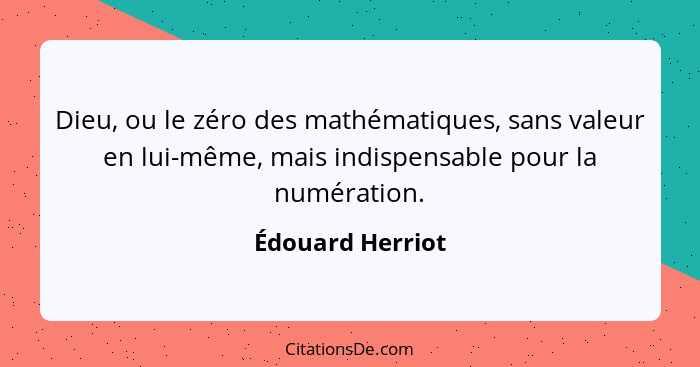 Dieu, ou le zéro des mathématiques, sans valeur en lui-même, mais indispensable pour la numération.... - Édouard Herriot