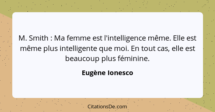 M. Smith : Ma femme est l'intelligence même. Elle est même plus intelligente que moi. En tout cas, elle est beaucoup plus fémini... - Eugène Ionesco