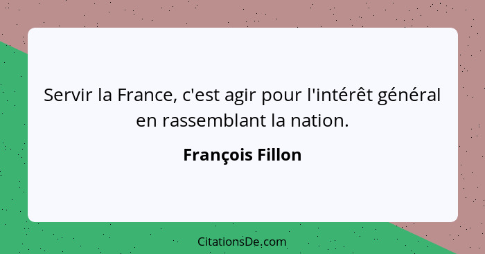 Servir la France, c'est agir pour l'intérêt général en rassemblant la nation.... - François Fillon