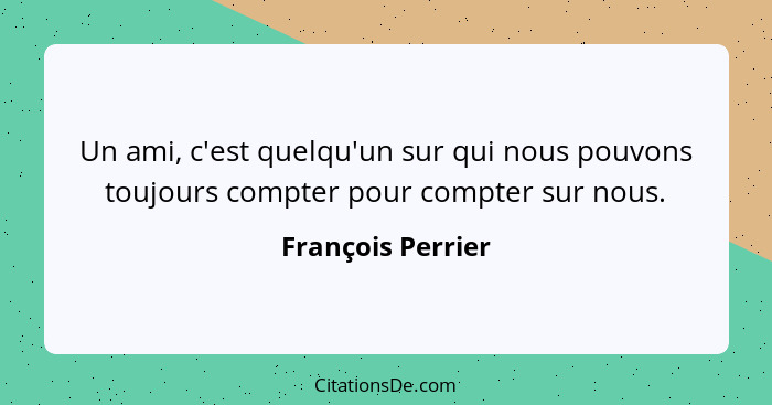 Un ami, c'est quelqu'un sur qui nous pouvons toujours compter pour compter sur nous.... - François Perrier