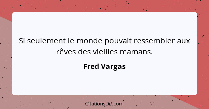 Si seulement le monde pouvait ressembler aux rêves des vieilles mamans.... - Fred Vargas