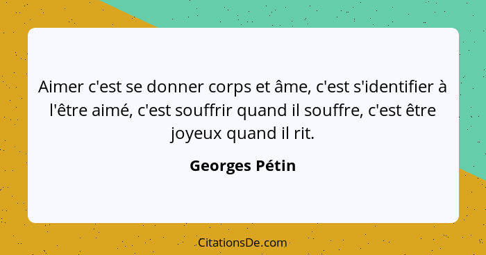 Aimer c'est se donner corps et âme, c'est s'identifier à l'être aimé, c'est souffrir quand il souffre, c'est être joyeux quand il rit.... - Georges Pétin